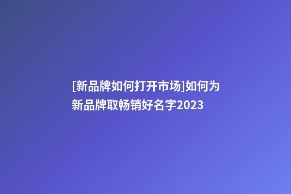 [新品牌如何打开市场]如何为新品牌取畅销好名字2023-第1张-商标起名-玄机派